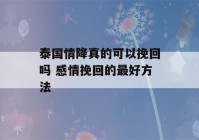 泰国情降真的可以挽回吗 感情挽回的最好方法