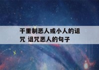 干里制恶人或小人的诅咒 诅咒恶人的句子