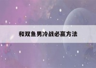 和双鱼男冷战必赢方法(和双鱼男冷战的结果)