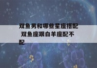 双鱼男和哪些星座搭配 双鱼座跟白羊座配不配