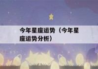 今年星座运势（今年星座运势分析）