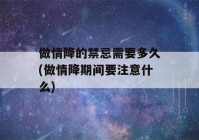 做情降的禁忌需要多久(做情降期间要注意什么)