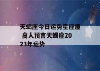 天蝎座今日运势星座屋 高人预言天蝎座2023年运势