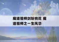 魔道祖师剑斩桃花 魔道祖师之一生风华