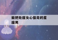 能把处座女心偷走的星座男(能把处座男心偷走的星座女)