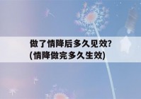 做了情降后多久见效？(情降做完多久生效)