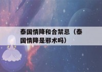 泰国情降和合禁忌（泰国情降是邪术吗）