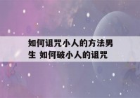 如何诅咒小人的方法男生 如何破小人的诅咒