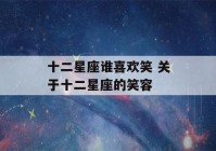 十二星座谁喜欢笑 关于十二星座的笑容