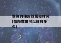 情降的使用效果和时间(情降效果可以维持多久)