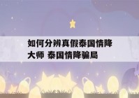 如何分辨真假泰国情降大师 泰国情降骗局