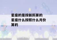 星座的是按新历算的 星座什么按照什么月份算的