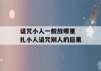 诅咒小人一般放哪里 扎小人诅咒别人的后果