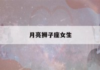 月亮狮子座女生(怎么测月亮和上升星座)