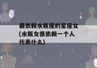 最依赖水瓶座的星座女(水瓶女很依赖一个人代表什么)