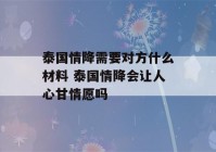 泰国情降需要对方什么材料 泰国情降会让人心甘情愿吗