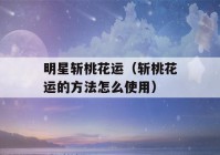 明星斩桃花运（斩桃花运的方法怎么使用）