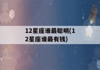 12星座谁最聪明(12星座谁最有钱)