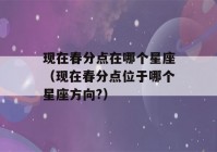 现在春分点在哪个星座（现在春分点位于哪个星座方向?）