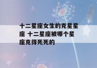 十二星座女生的克星星座 十二星座被哪个星座克得死死的