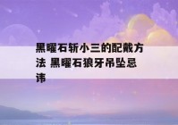 黑曜石斩小三的配戴方法 黑曜石狼牙吊坠忌讳