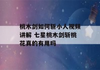 桃木剑如何斩小人视频讲解 七星桃木剑斩桃花真的有用吗