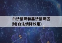 白法情降和黑法情降区别(白法情降效果)