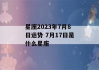 星座2023年7月8日运势 7月17日是什么星座