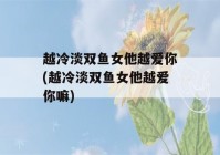 越冷淡双鱼女他越爱你(越冷淡双鱼女他越爱你嘛)