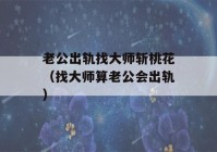 老公出轨找大师斩桃花（找大师算老公会出轨）