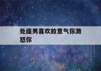 处座男喜欢故意气你激怒你(处座男喜欢故意气你激怒你不理你)