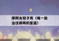 摩羯女双子男（唯一能治住摩羯的星座）