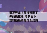 塔罗牌占卜是谁斩断了你的桃花缘 塔罗占卜我和他最终是什么结局