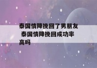 泰国情降挽回了男朋友 泰国情降挽回成功率高吗