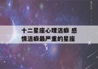 十二星座心理洁癖 感情洁癖最严重的星座