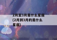 2月至3月是什么星座(2月到3月的是什么星座)