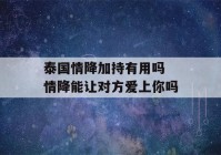 泰国情降加持有用吗 情降能让对方爱上你吗