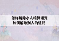 怎样解除小人暗算诅咒 如何解除别人的诅咒