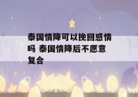 泰国情降可以挽回感情吗 泰国情降后不愿意复合