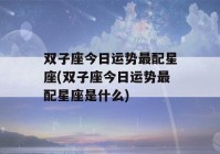 双子座今日运势最配星座(双子座今日运势最配星座是什么)