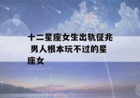 十二星座女生出轨征兆 男人根本玩不过的星座女