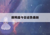 摩羯座今日运势最新(摩羯座运势 今日)