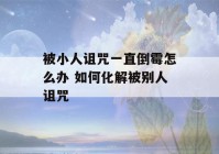 被小人诅咒一直倒霉怎么办 如何化解被别人诅咒