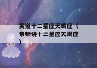 黄道十二星座天蝎座（帝师讲十二星座天蝎座）