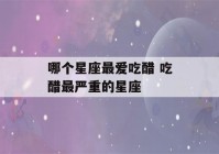 哪个星座最爱吃醋 吃醋最严重的星座