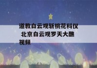 道教白云观斩桃花科仪 北京白云观罗天大醮视频