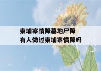 柬埔寨情降墓地尸降 有人做过柬埔寨情降吗