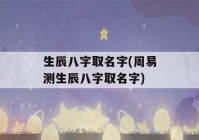 生辰八字取名字(周易测生辰八字取名字)