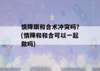 情降跟和合术冲突吗？(情降和和合可以一起做吗)