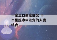 一家三口星座匹配 十二星座命中注定的夫妻组合